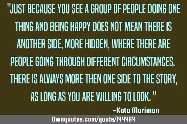 "Just because you see a group of people doing one thing and being happy does not mean there is
