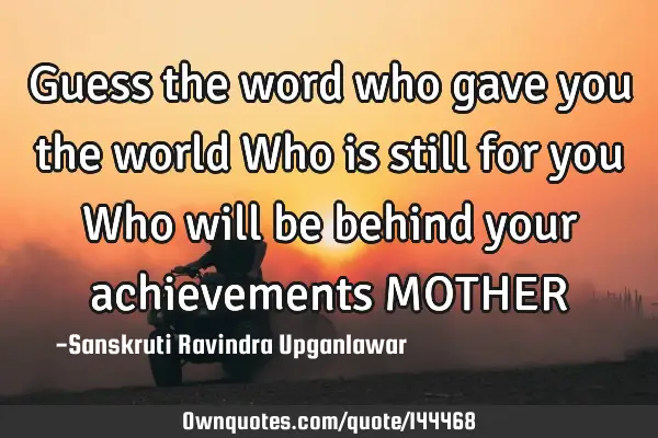 Guess the word who gave you the world Who is still for you Who will be behind your achievements MOTH