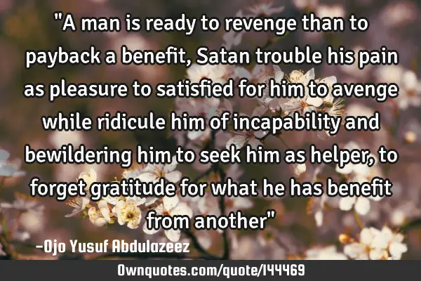 "A man is ready to revenge than to payback a benefit, Satan trouble his pain as pleasure to