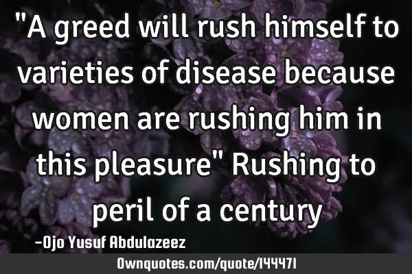 "A greed will rush himself to varieties of disease because women are rushing him in this pleasure" R