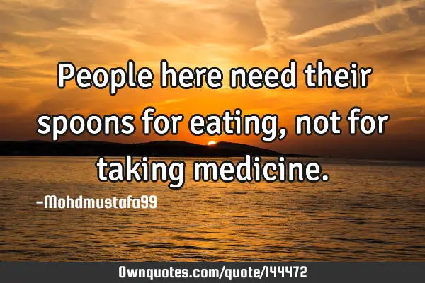 • People here need their spoons for eating, not for taking