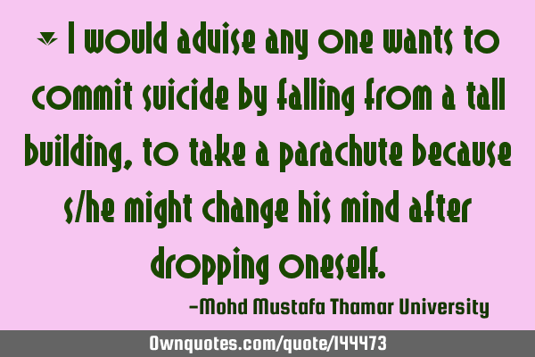 • I would advise any one wants to commit suicide by falling from a tall building, to take a