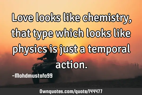 • Love looks like chemistry , that type which looks like physics is just a temporal