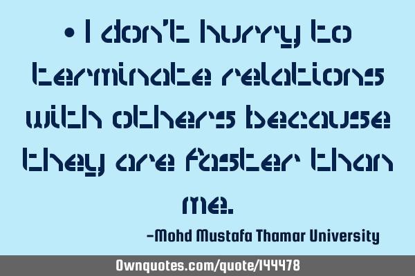 • I don’t hurry to terminate relations with others because they are faster than