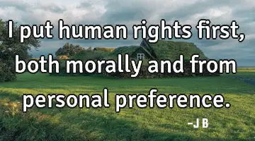 I put human rights first, both morally and from personal