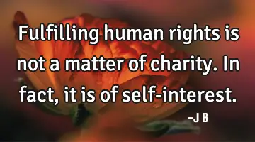 Fulfilling human rights is not a matter of charity. In fact, it is of self-