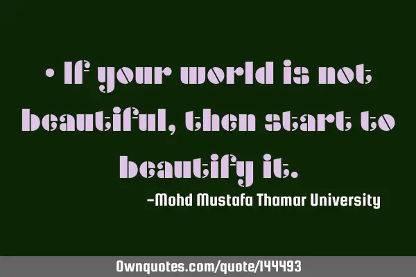 • If your world is not beautiful, then start to beautify