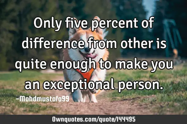 • Only five percent of difference from other is quite enough to make you an exceptional