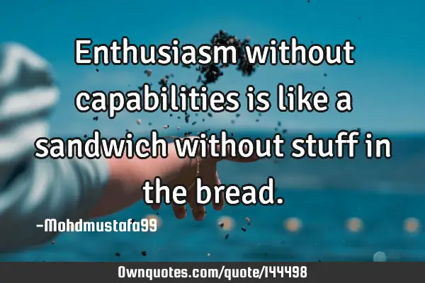• Enthusiasm without capabilities is like a sandwich without stuff in the
