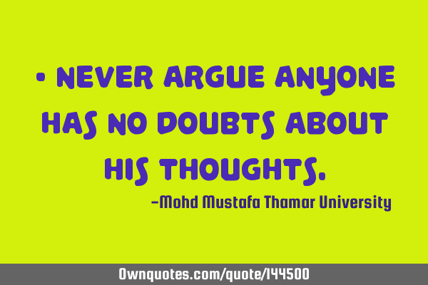 • Never argue anyone has no doubts about his