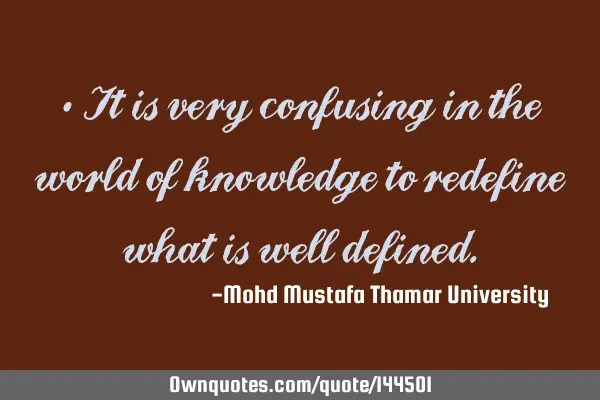 • It is very confusing in the world of knowledge to redefine what is well