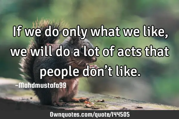 • If we do only what we like, we will do a lot of acts that people don’t