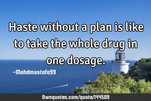 • Haste without a plan is like to take the whole drug in one