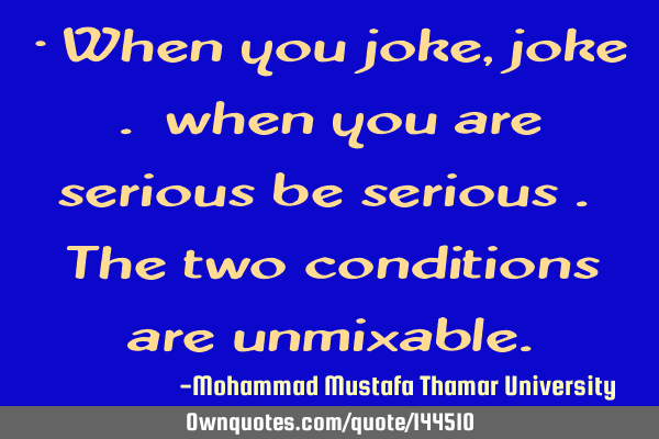 • When you joke, joke . when you are serious be serious . The two conditions are
