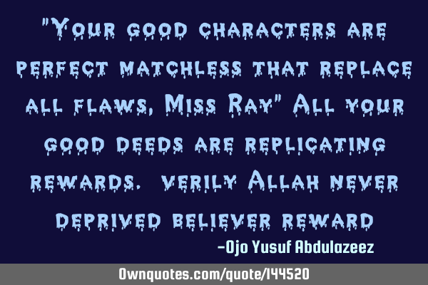 "Your good characters are perfect matchless that replace all flaws, Miss Ray" All your good deeds