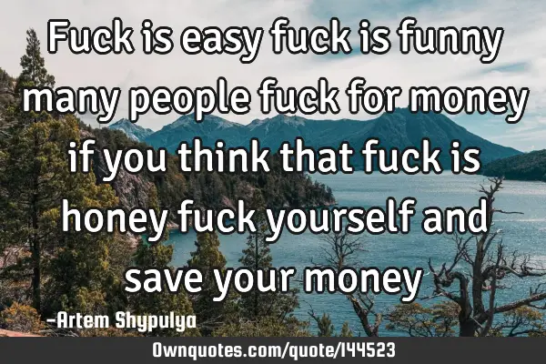 Fuck is easy fuck is funny many people fuck for money if you think that fuck is honey fuck yourself