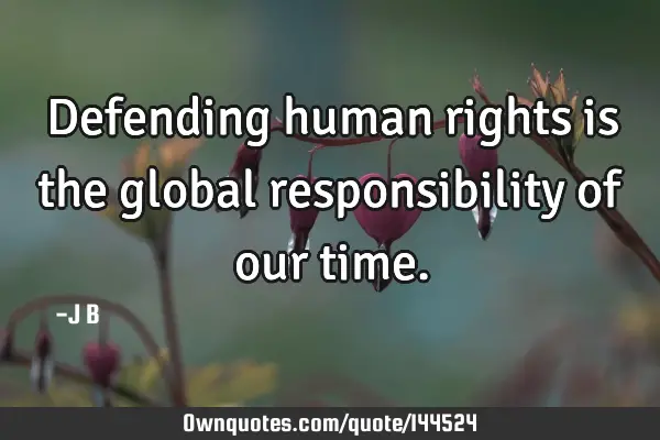 Defending human rights is the global responsibility of our