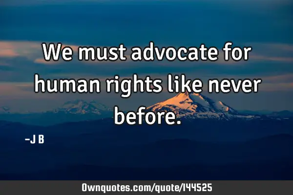 We must advocate for human rights like never