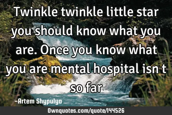 Twinkle twinkle little star you should know what you are. Once you know what you are mental