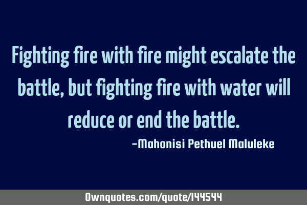 Fighting fire with fire might escalate the battle, but fighting fire with water will reduce or end