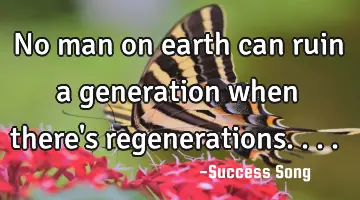 No man on earth can ruin a generation when there's regenerations....