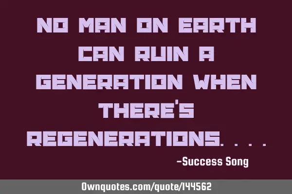 No man on earth can ruin a generation when there
