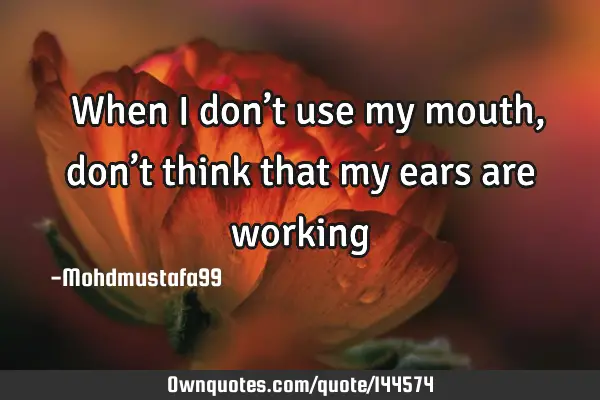  When I don’t use my mouth , don’t think that my ears are