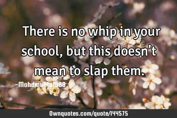  There is no whip in your school , but this doesn’t mean to slap
