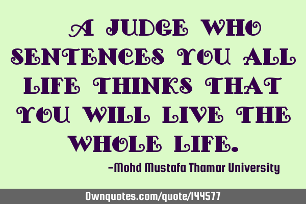  A judge who sentences you all life thinks that you will live the whole