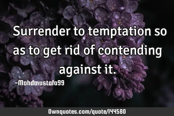  Surrender to temptation so as to get rid of contending against