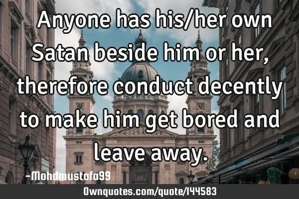  Anyone has his/her own Satan beside him or her , therefore conduct decently to make him get