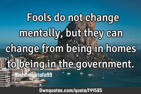  Fools do not change mentally , but they can change from being in homes to being in the