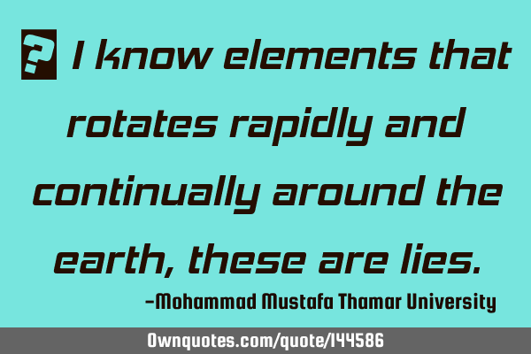  I know elements that rotates rapidly and continually around the earth, these are