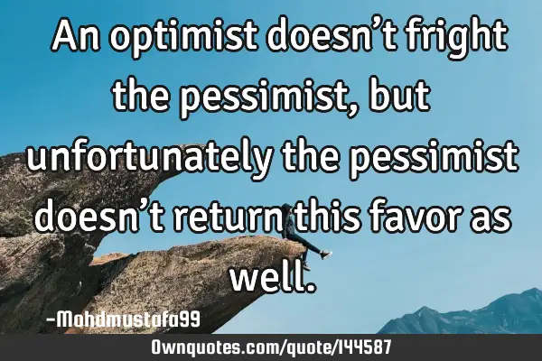  An optimist doesn’t fright the pessimist, but unfortunately the pessimist doesn’t return