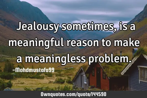  Jealousy sometimes, is a meaningful reason to make a meaningless