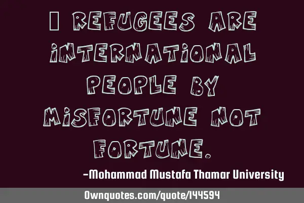  Refugees are international people by misfortune not