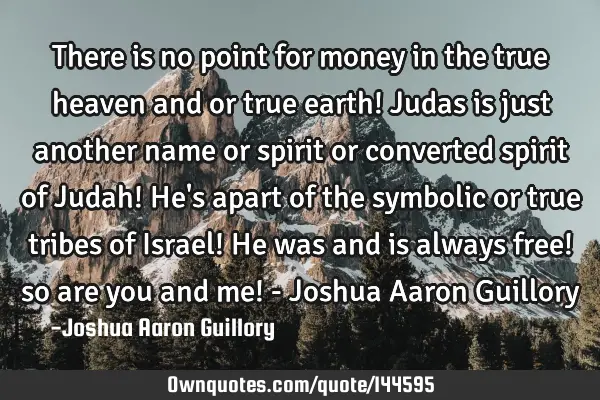 There is no point for money in the true heaven and or true earth! Judas is just another name or