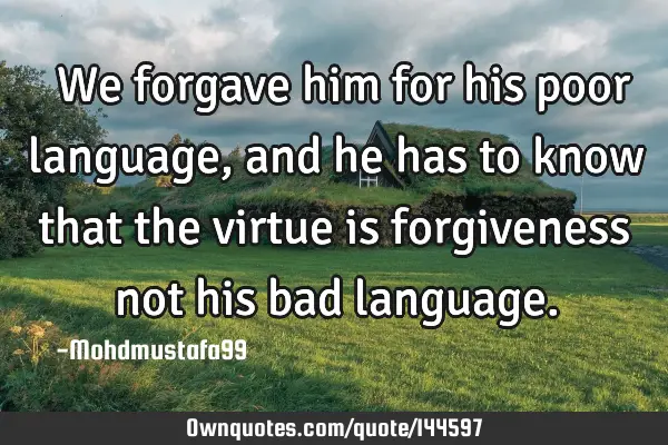  We forgave him for his poor language , and he has to know that the virtue is forgiveness not