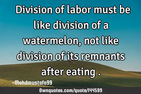  Division of labor must be like division of a watermelon, not like division of its remnants