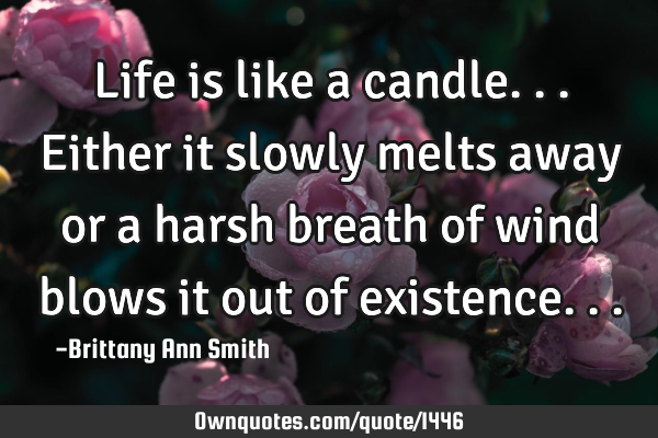 Life is like a candle...Either it slowly melts away or a harsh breath of wind blows it out of