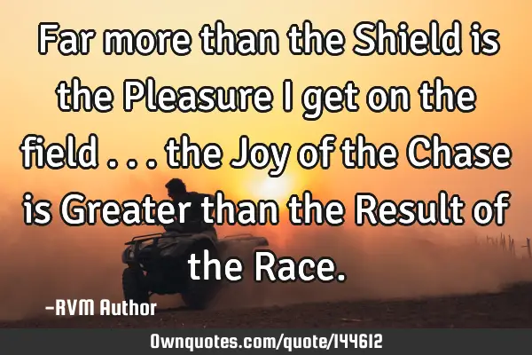 Far more than the Shield is the Pleasure I get on the field . . . the Joy of the Chase is Greater