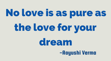 no love is as pure as the love for your dream