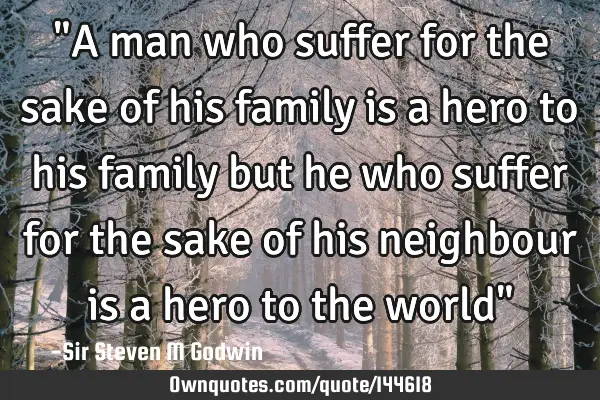 "A man who suffer for the sake of his family is a hero to his family but he who suffer for the sake
