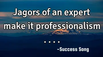Jagors of an expert make it professionalism ....