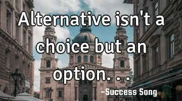 Alternative isn't a choice but an option...