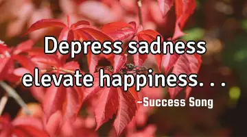 Depress sadness elevate happiness...
