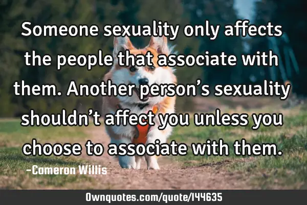 Someone sexuality only affects the people that associate with them. Another person’s sexuality