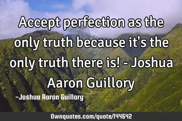 Accept perfection as the only truth because it