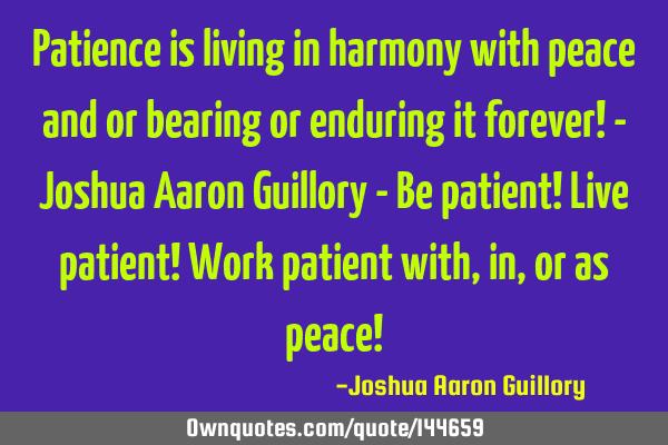Patience is living in harmony with peace and or bearing or enduring it forever! - Joshua Aaron G