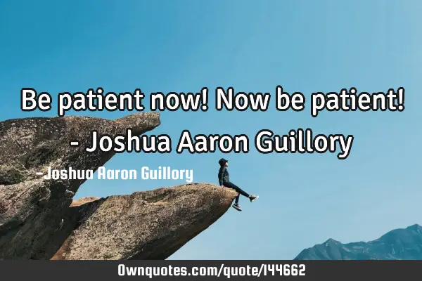 Be patient now! Now be patient! - Joshua Aaron G